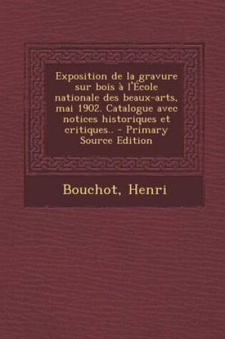 Cover of Exposition de La Gravure Sur Bois A L'Ecole Nationale Des Beaux-Arts, Mai 1902. Catalogue Avec Notices Historiques Et Critiques.. - Primary Source EDI