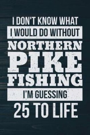 Cover of I Don't Know What I Would Do Without Northern Pike Fishing I'm Guessing 25 To Lif