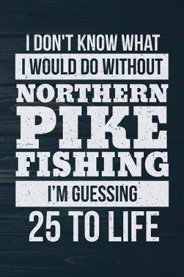 Book cover for I Don't Know What I Would Do Without Northern Pike Fishing I'm Guessing 25 To Lif