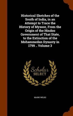 Book cover for Historical Sketches of the South of India, in an Attempt to Trace the History of Mysoor, from the Origin of the Hindoo Government of That State, to the Extinction of the Mohammedan Dynasty in 1799 .. Volume 3