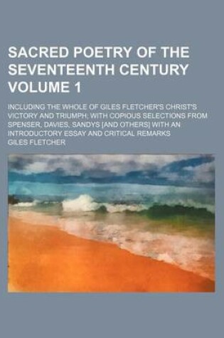 Cover of Sacred Poetry of the Seventeenth Century Volume 1; Including the Whole of Giles Fletcher's Christ's Victory and Triumph; With Copious Selections from Spenser, Davies, Sandys [And Others] with an Introductory Essay and Critical Remarks