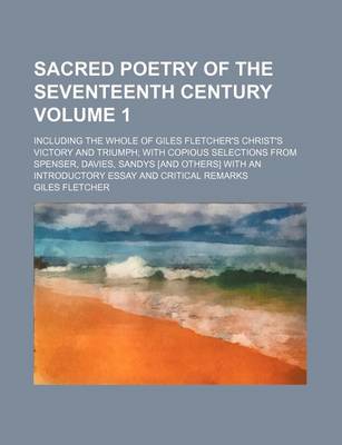 Book cover for Sacred Poetry of the Seventeenth Century Volume 1; Including the Whole of Giles Fletcher's Christ's Victory and Triumph; With Copious Selections from Spenser, Davies, Sandys [And Others] with an Introductory Essay and Critical Remarks