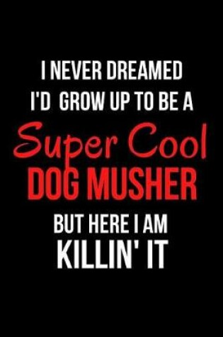 Cover of I Never Dreamed I'd Grow Up to Be a Super Cool Dog Musher But Here I Am Killin' It