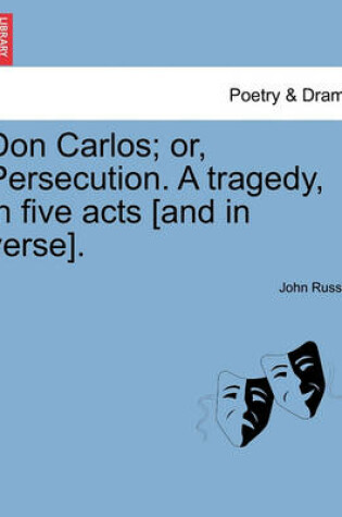 Cover of Don Carlos; Or, Persecution. a Tragedy, in Five Acts [And in Verse].