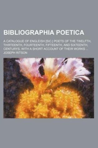 Cover of Bibliographia Poetica; A Catalogue of Engleish [Sic.] Poets of the Twelfth, Thirteenth, Fourteenth, Fifteenth, and Sixteenth, Centurys, with a Short Account of Their Works