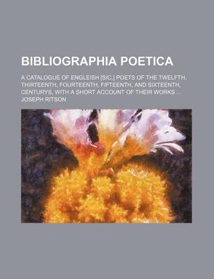 Book cover for Bibliographia Poetica; A Catalogue of Engleish [Sic.] Poets of the Twelfth, Thirteenth, Fourteenth, Fifteenth, and Sixteenth, Centurys, with a Short Account of Their Works