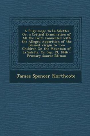 Cover of A Pilgrimage to La Salette; Or, a Critical Examination of All the Facts Connected with the Alleged Apparition of the Blessed Virgin to Two Children on the Mountain of La Salette, on Sep. 19, 1846 - Primary Source Edition