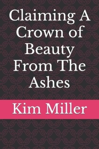 Cover of Claiming A Crown of Beauty From The Ashes
