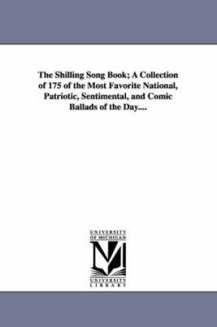 Cover of The Shilling Song Book; A Collection of 175 of the Most Favorite National, Patriotic, Sentimental, and Comic Ballads of the Day....