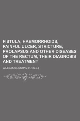 Cover of Fistula, Haemorrhoids, Painful Ulcer, Stricture, Prolapsus and Other Diseases of the Rectum, Their Diagnosis and Treatment