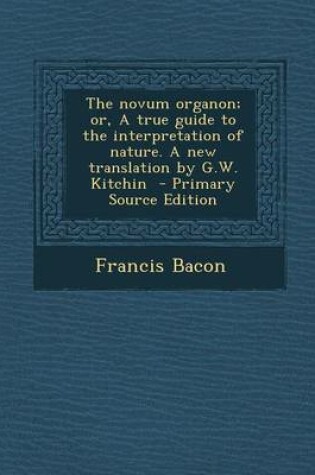 Cover of The Novum Organon; Or, a True Guide to the Interpretation of Nature. a New Translation by G.W. Kitchin - Primary Source Edition