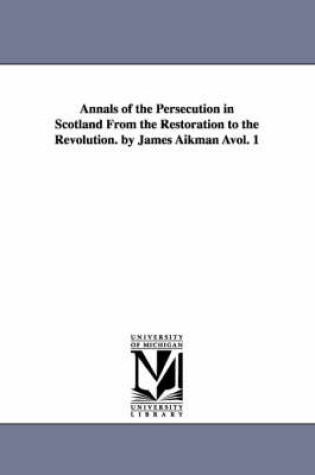 Cover of Annals of the Persecution in Scotland from the Restoration to the Revolution. by James Aikman Avol. 1