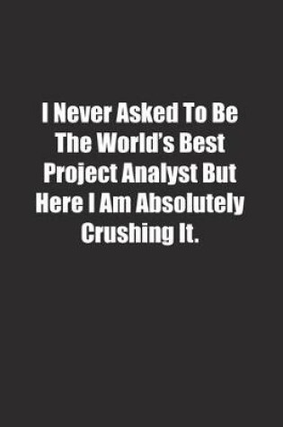 Cover of I Never Asked To Be The World's Best Project Analyst But Here I Am Absolutely Crushing It.