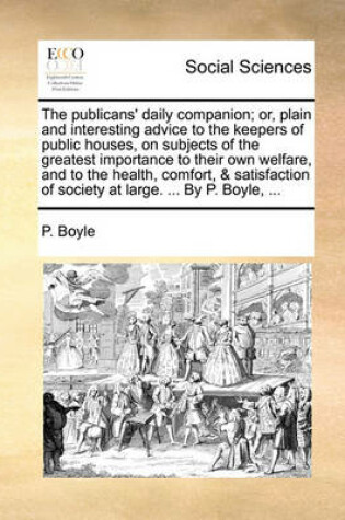 Cover of The Publicans' Daily Companion; Or, Plain and Interesting Advice to the Keepers of Public Houses, on Subjects of the Greatest Importance to Their Own Welfare, and to the Health, Comfort, & Satisfaction of Society at Large. ... by P. Boyle, ...