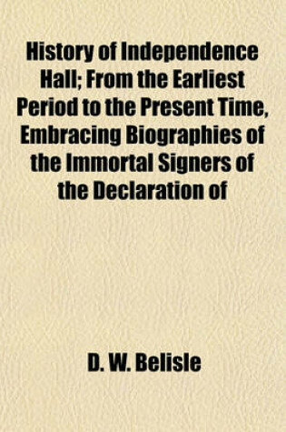 Cover of History of Independence Hall; From the Earliest Period to the Present Time, Embracing Biographies of the Immortal Signers of the Declaration of