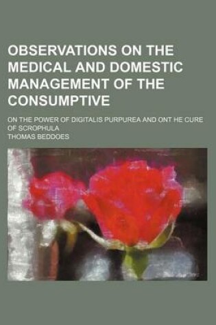 Cover of Observations on the Medical and Domestic Management of the Consumptive; On the Power of Digitalis Purpurea and Ont He Cure of Scrophula