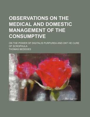 Book cover for Observations on the Medical and Domestic Management of the Consumptive; On the Power of Digitalis Purpurea and Ont He Cure of Scrophula