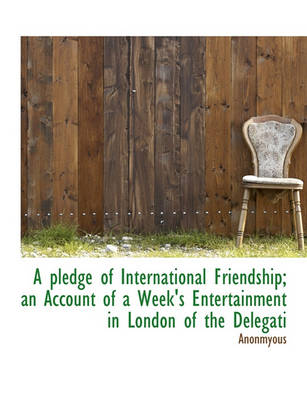 Book cover for A Pledge of International Friendship; An Account of a Week's Entertainment in London of the Delegati