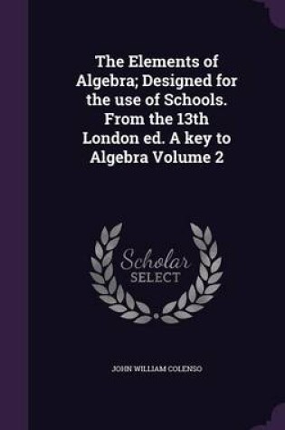 Cover of The Elements of Algebra; Designed for the Use of Schools. from the 13th London Ed. a Key to Algebra Volume 2