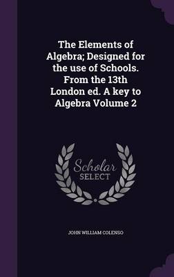 Book cover for The Elements of Algebra; Designed for the Use of Schools. from the 13th London Ed. a Key to Algebra Volume 2