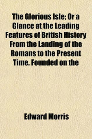 Cover of The Glorious Isle; Or a Glance at the Leading Features of British History from the Landing of the Romans to the Present Time. Founded on the