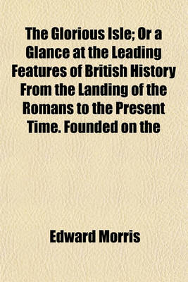 Book cover for The Glorious Isle; Or a Glance at the Leading Features of British History from the Landing of the Romans to the Present Time. Founded on the