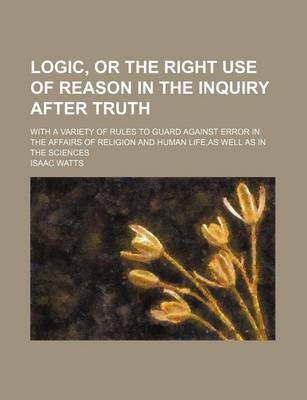 Book cover for Logic, or the Right Use of Reason in the Inquiry After Truth; With a Variety of Rules to Guard Against Error in the Affairs of Religion and Human Life, as Well as in the Sciences