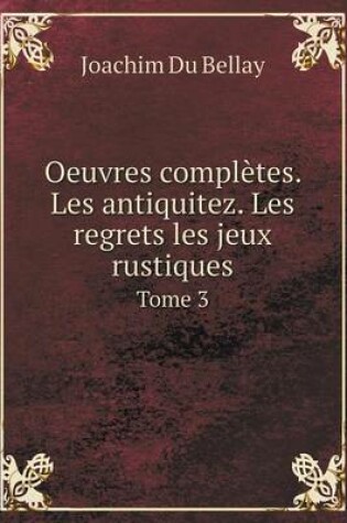 Cover of Oeuvres complètes. Les antiquitez. Les regrets les jeux rustiques Tome 3