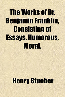 Book cover for The Works of Dr. Benjamin Franklin, Consisting of Essays, Humorous, Moral, & Literary, with His Life