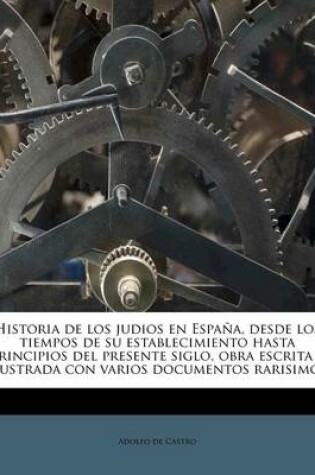 Cover of Historia de los judios en Espana, desde los tiempos de su establecimiento hasta principios del presente siglo, obra escrita e ilustrada con varios documentos rarisimos