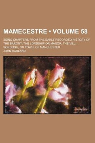 Cover of Mamecestre (Volume 58); Being Chapters from the Early Recorded History of the Barony the Lordship or Manor the VILL, Borough, or Town, of Manchester