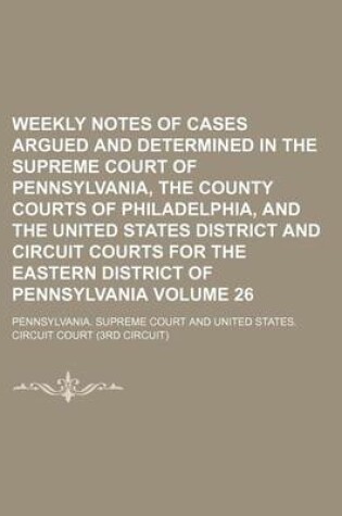 Cover of Weekly Notes of Cases Argued and Determined in the Supreme Court of Pennsylvania, the County Courts of Philadelphia, and the United States District and Circuit Courts for the Eastern District of Pennsylvania Volume 26
