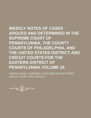 Book cover for Weekly Notes of Cases Argued and Determined in the Supreme Court of Pennsylvania, the County Courts of Philadelphia, and the United States District and Circuit Courts for the Eastern District of Pennsylvania Volume 26