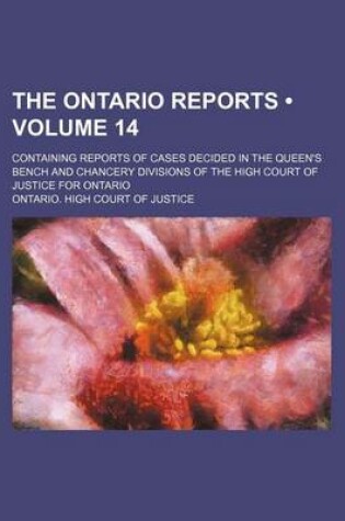 Cover of The Ontario Reports (Volume 14); Containing Reports of Cases Decided in the Queen's Bench and Chancery Divisions of the High Court of Justice for Ontario