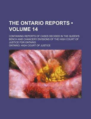 Book cover for The Ontario Reports (Volume 14); Containing Reports of Cases Decided in the Queen's Bench and Chancery Divisions of the High Court of Justice for Ontario