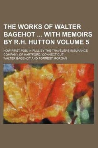Cover of The Works of Walter Bagehot with Memoirs by R.H. Hutton Volume 5; Now First Pub. in Full by the Travelers Insurance Company of Hartford, Connecticut