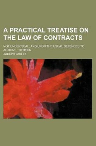 Cover of A Practical Treatise on the Law of Contracts; Not Under Seal and Upon the Usual Defences to Actions Thereon