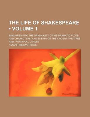 Book cover for The Life of Shakespeare (Volume 1); Enquiries Into the Originality of His Dramatic Plots and Characters and Essays on the Ancient Theatres and Theatrical Usages