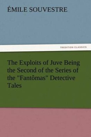 Cover of The Exploits of Juve Being the Second of the Series of the Fantômas Detective Tales