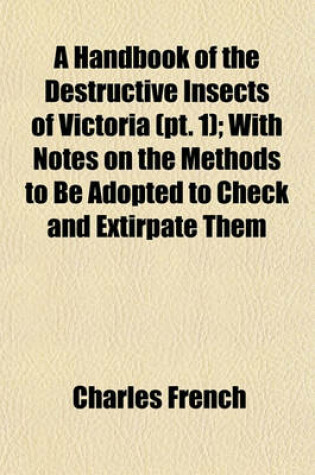 Cover of A Handbook of the Destructive Insects of Victoria (PT. 1); With Notes on the Methods to Be Adopted to Check and Extirpate Them