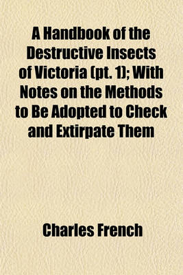 Book cover for A Handbook of the Destructive Insects of Victoria (PT. 1); With Notes on the Methods to Be Adopted to Check and Extirpate Them