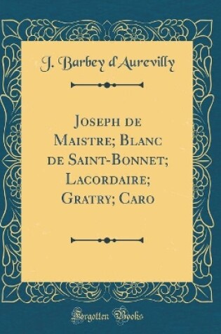 Cover of Joseph de Maistre; Blanc de Saint-Bonnet; Lacordaire; Gratry; Caro (Classic Reprint)