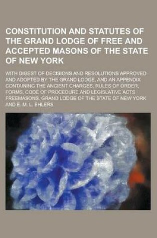 Cover of Constitution and Statutes of the Grand Lodge of Free and Accepted Masons of the State of New York; With Digest of Decisions and Resolutions Approved and Adopted by the Grand Lodge, and an Appendix Containing the Ancient Charges, Rules of