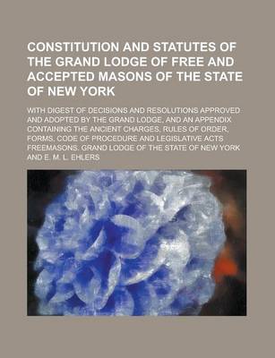 Book cover for Constitution and Statutes of the Grand Lodge of Free and Accepted Masons of the State of New York; With Digest of Decisions and Resolutions Approved and Adopted by the Grand Lodge, and an Appendix Containing the Ancient Charges, Rules of