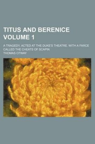 Cover of Titus and Berenice Volume 1; A Tragedy, Acted at the Duke's Theatre. with a Farce Called the Cheats of Scapin