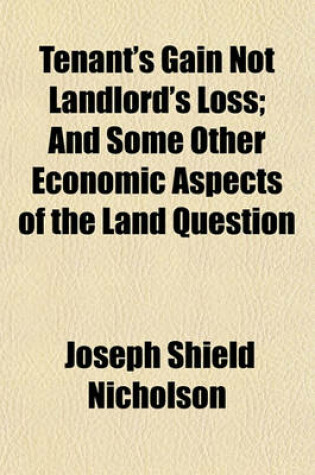 Cover of Tenant's Gain Not Landlord's Loss; And Some Other Economic Aspects of the Land Question