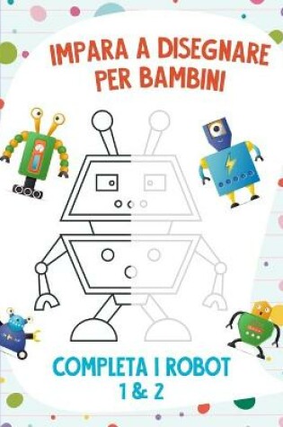 Cover of Impara a Disegnare per Bambini - Completa i Robot 1 & 2