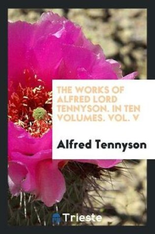 Cover of The Works of Alfred Lord Tennyson. in Ten Volumes. Vol. V