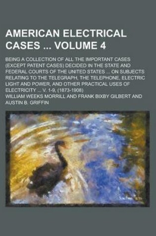 Cover of American Electrical Cases; Being a Collection of All the Important Cases (Except Patent Cases) Decided in the State and Federal Courts of the United States ... on Subjects Relating to the Telegraph, the Telephone, Electric Light Volume 4