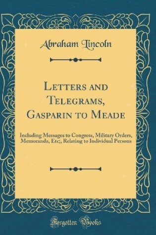 Cover of Letters and Telegrams, Gasparin to Meade: Including Messages to Congress, Military Orders, Memoranda, Etc;, Relating to Individual Persons (Classic Reprint)